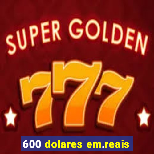 600 dolares em.reais